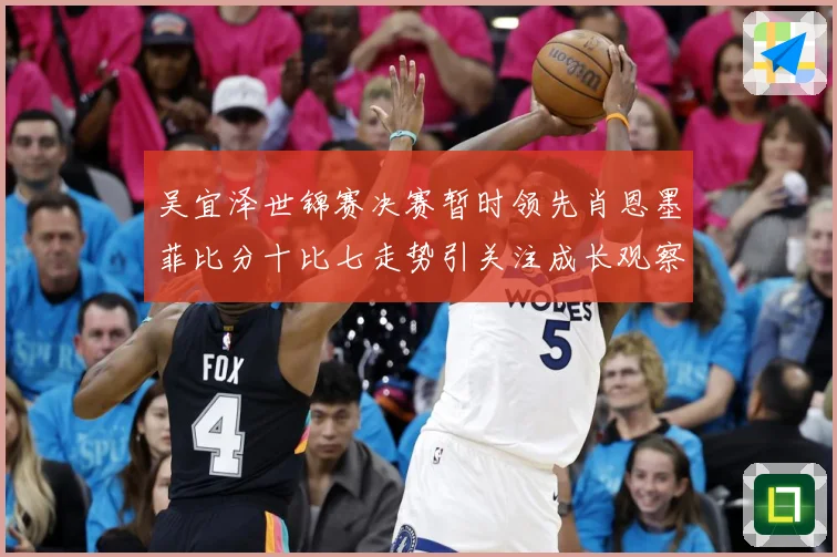 吴宜泽世锦赛决赛暂时领先肖恩墨菲比分十比七走势引关注成长观察