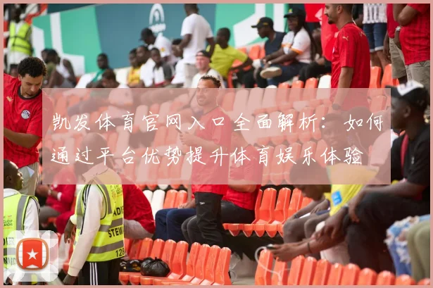 凯发体育官网入口全面解析：如何通过平台优势提升体育娱乐体验