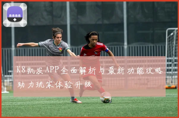 K8凯发APP全面解析与最新功能攻略助力玩家体验升级