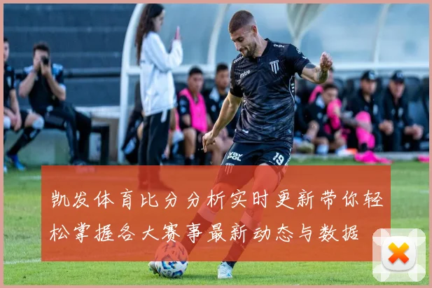 凯发体育比分分析实时更新带你轻松掌握各大赛事最新动态与数据