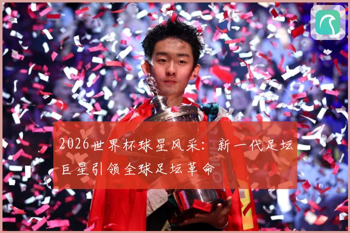 2026世界杯球星风采：新一代足坛巨星引领全球足坛革命
