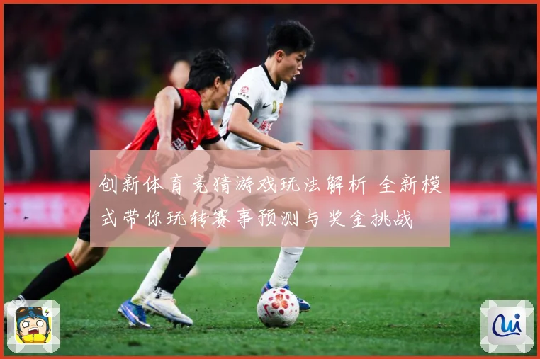 创新体育竞猜游戏玩法解析 全新模式带你玩转赛事预测与奖金挑战