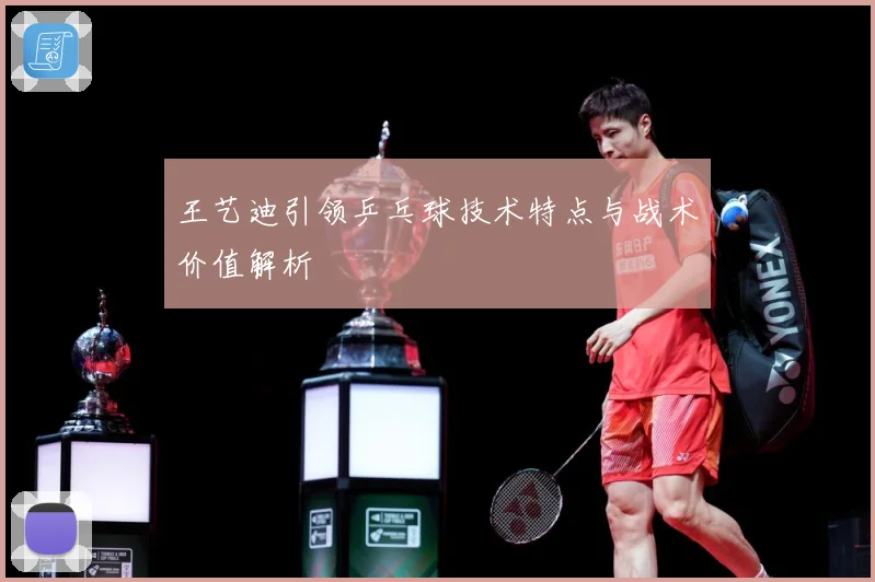 王艺迪引领乒乓球技术特点与战术价值解析