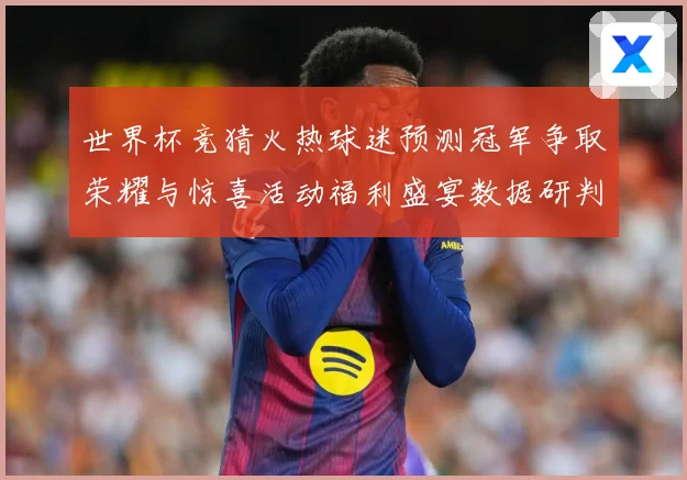 世界杯竞猜火热球迷预测冠军争取荣耀与惊喜活动福利盛宴数据研判