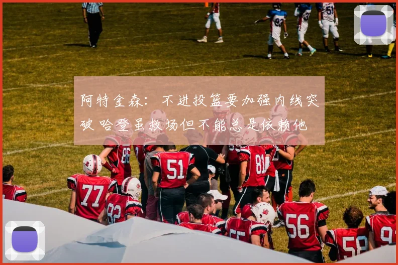 阿特金森：不进投篮要加强内线突破 哈登虽救场但不能总是依赖他