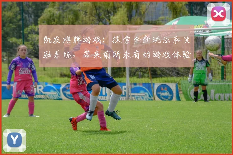 凯发棋牌游戏：探索全新玩法和奖励系统，带来前所未有的游戏体验