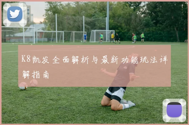 K8凯发全面解析与最新功能玩法详解指南