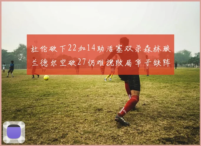 杜伦砍下22加14助活塞双杀森林狼兰德尔空砍27仍难挽败局华子缺阵错失奖项
