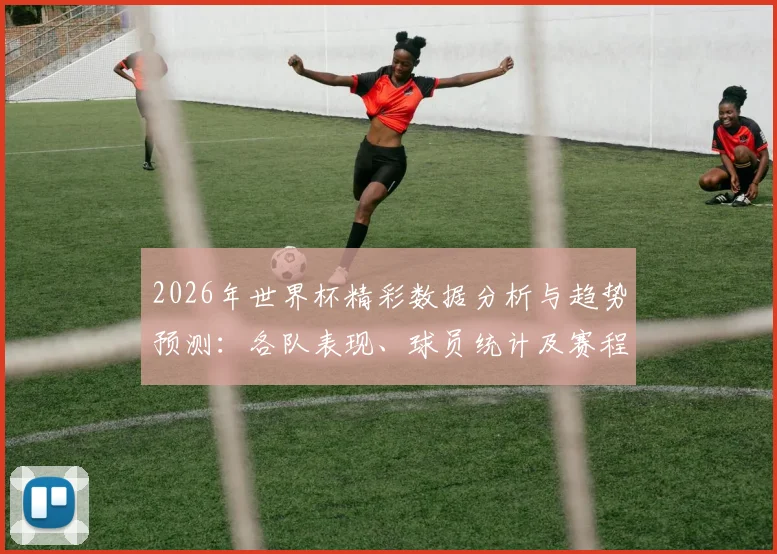 2026年世界杯精彩数据分析与趋势预测：各队表现、球员统计及赛程回顾