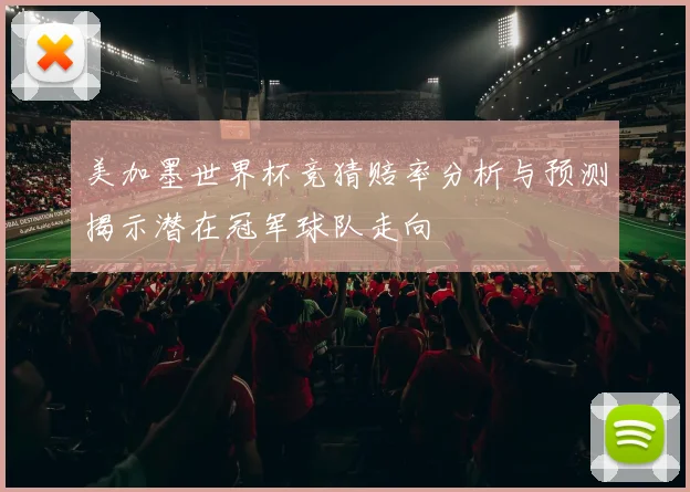美加墨世界杯竞猜赔率分析与预测揭示潜在冠军球队走向