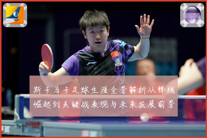 斯卡马卡足球生涯全景解析从锋线崛起到关键战表现与未来发展前景观察