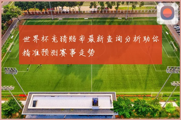世界杯竞猜赔率最新查询分析助你精准预测赛事走势