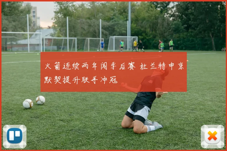 火箭连续两年闯季后赛 杜兰特申京默契提升联手冲冠