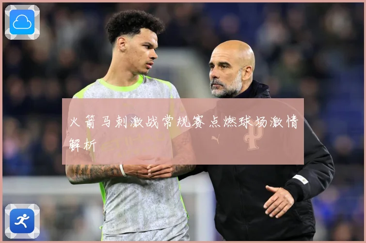 火箭马刺激战常规赛点燃球场激情解析