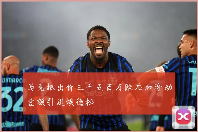 马竞拟出价三千五百万欧元加浮动金额引进埃德松