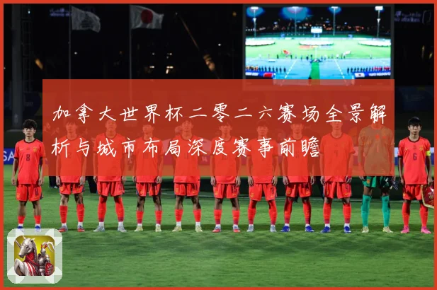 加拿大世界杯二零二六赛场全景解析与城市布局深度赛事前瞻