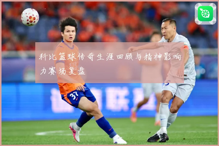 科比篮球传奇生涯回顾与精神影响力赛场复盘