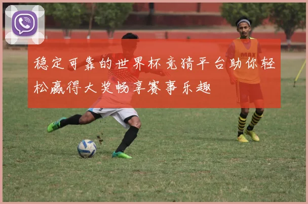 稳定可靠的世界杯竞猜平台助你轻松赢得大奖畅享赛事乐趣