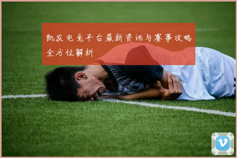 凯发电竞平台最新资讯与赛事攻略全方位解析