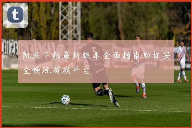 凯发下载最新版本全面指南助你安全畅玩游戏平台