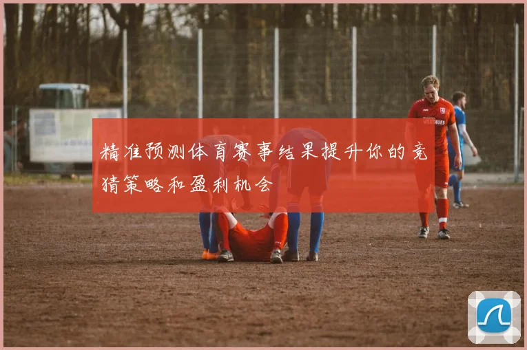 精准预测体育赛事结果提升你的竞猜策略和盈利机会