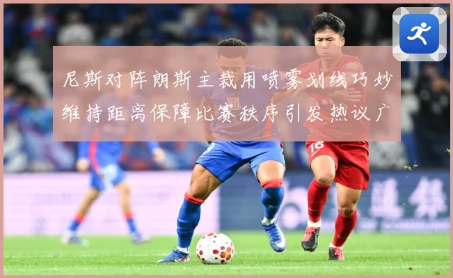 尼斯对阵朗斯主裁用喷雾划线巧妙维持距离保障比赛秩序引发热议广赛事前瞻