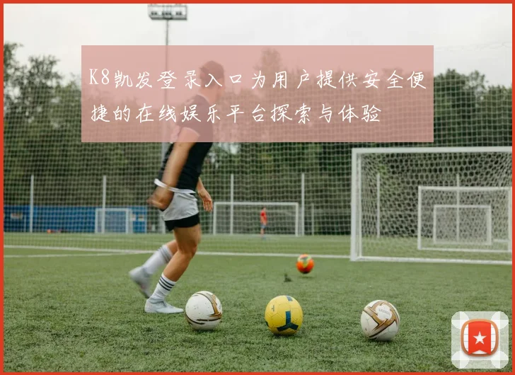 K8凯发登录入口为用户提供安全便捷的在线娱乐平台探索与体验
