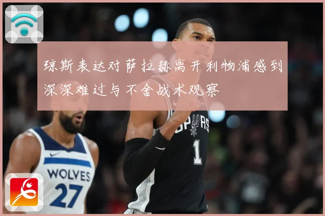 琼斯表达对萨拉赫离开利物浦感到深深难过与不舍战术观察