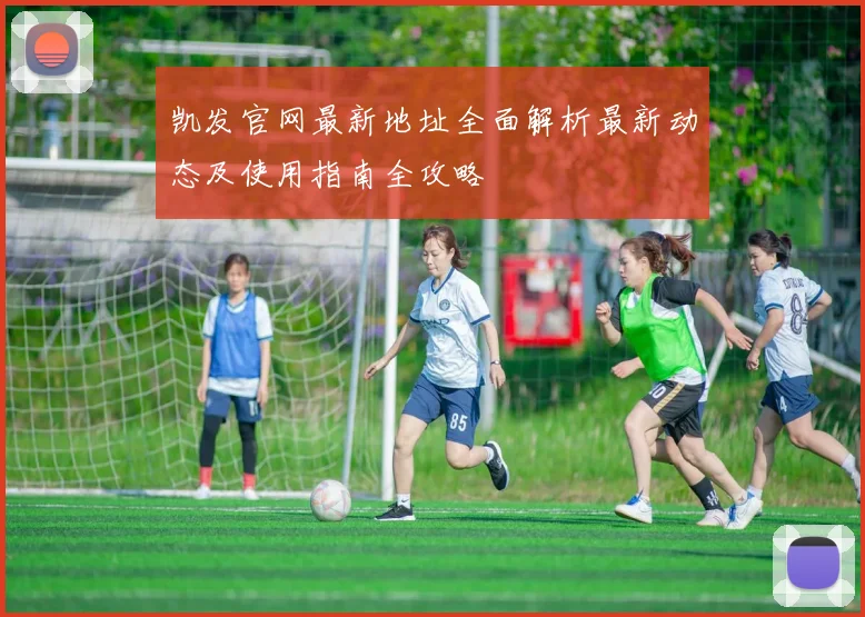 凯发官网最新地址全面解析最新动态及使用指南全攻略