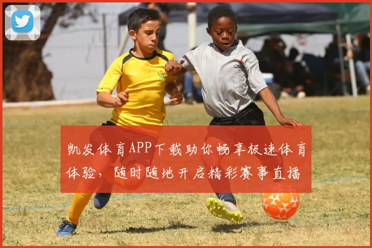 凯发体育APP下载助你畅享极速体育体验，随时随地开启精彩赛事直播