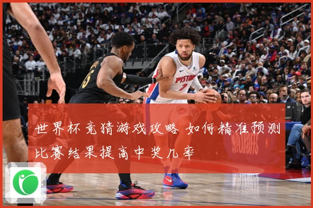 世界杯竞猜游戏攻略 如何精准预测比赛结果提高中奖几率