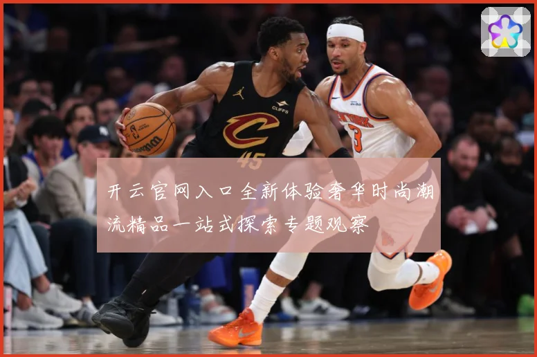 开云官网入口全新体验奢华时尚潮流精品一站式探索专题观察
