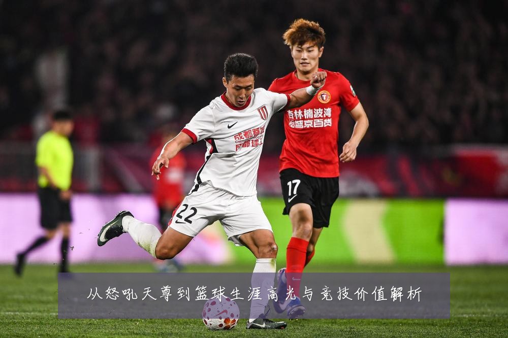 从怒吼天尊到篮球生涯高光与竞技价值解析
