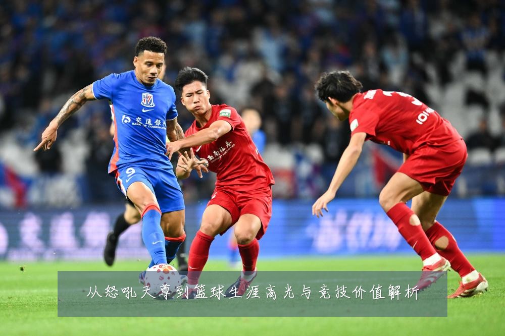 从怒吼天尊到篮球生涯高光与竞技价值解析