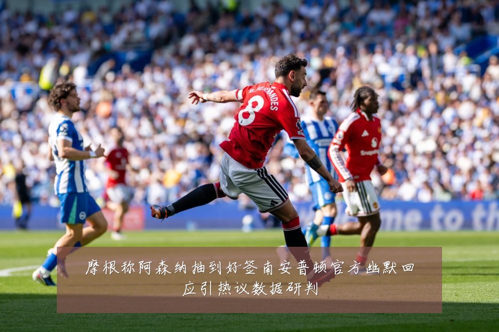摩根称阿森纳抽到好签南安普顿官方幽默回应引热议数据研判
