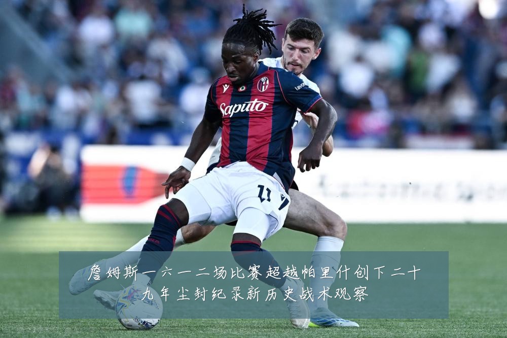 詹姆斯一六一二场比赛超越帕里什创下二十九年尘封纪录新历史战术观察