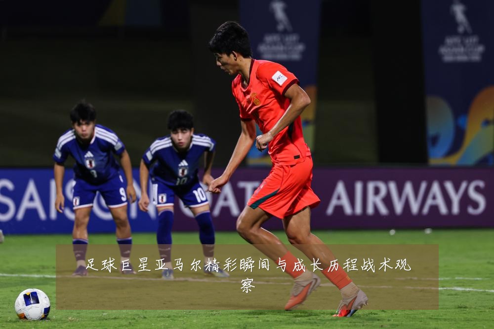 足球巨星亚马尔精彩瞬间与成长历程战术观察