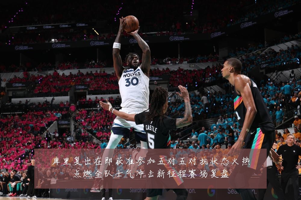 库里复出在即获准参加五对五对抗状态火热点燃全队士气冲击新征程赛场复盘