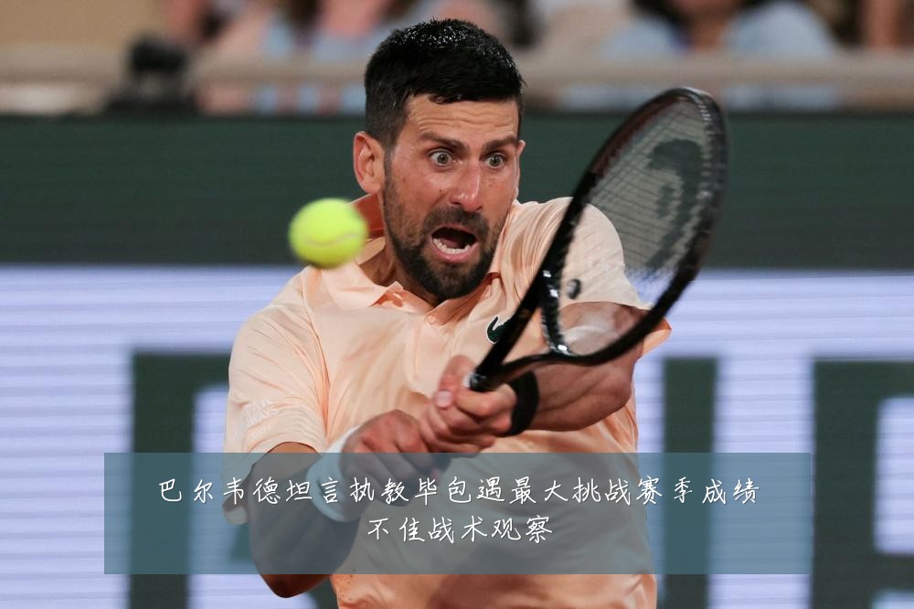 巴尔韦德坦言执教毕包遇最大挑战赛季成绩不佳战术观察