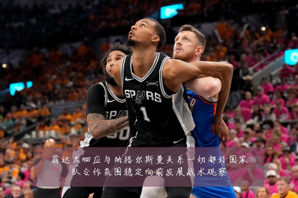 翁达夫回应与纳格尔斯曼关系一切都好国家队合作氛围稳定向前发展战术观察