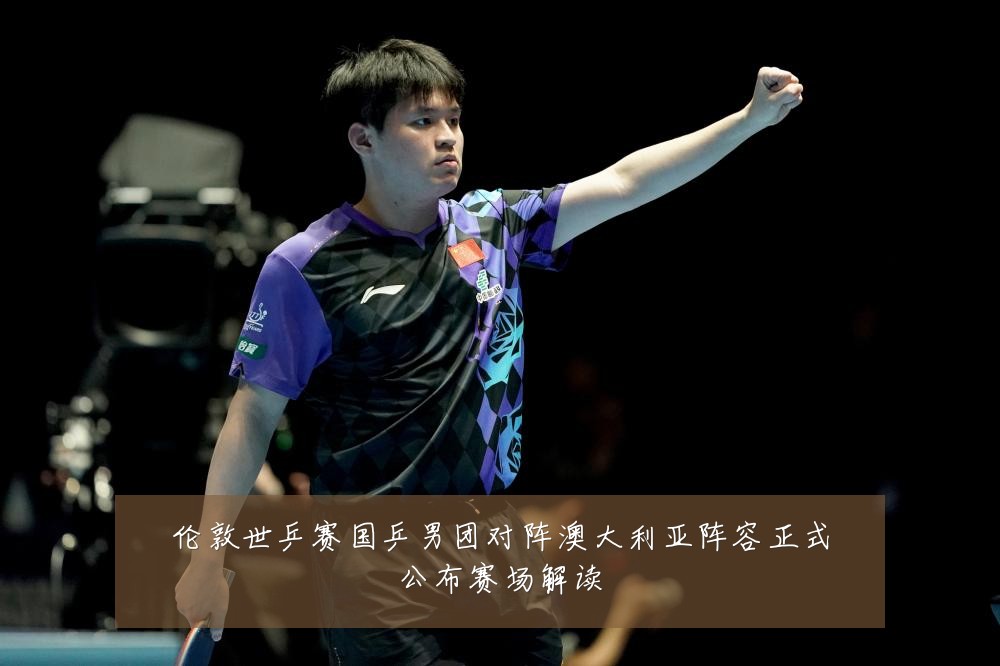 伦敦世乒赛国乒男团对阵澳大利亚阵容正式公布赛场解读